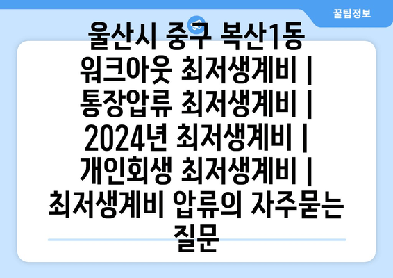 울산시 중구 복산1동 워크아웃 최저생계비 | 통장압류 최저생계비 | 2024년 최저생계비 | 개인회생 최저생계비 | 최저생계비 압류