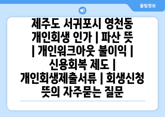 제주도 서귀포시 영천동 개인회생 인가 | 파산 뜻 | 개인워크아웃 불이익 | 신용회복 제도 | 개인회생제출서류 | 회생신청 뜻