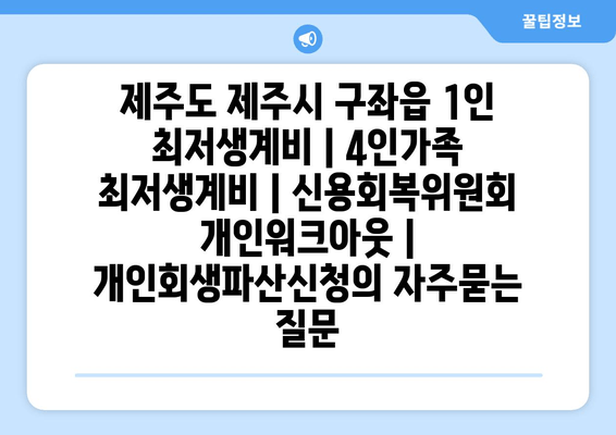 제주도 제주시 구좌읍 1인 최저생계비 | 4인가족 최저생계비 | 신용회복위원회 개인워크아웃 | 개인회생파산신청