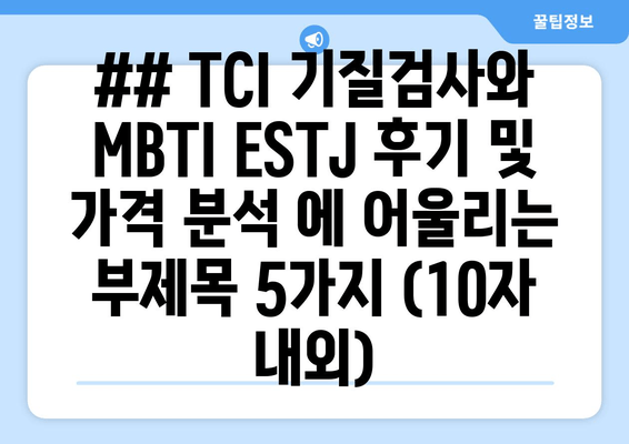 ## TCI 기질검사와 MBTI ESTJ 후기 및 가격 분석 에 어울리는 부제목 5가지 (10자 내외)