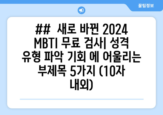 ##  새로 바뀐 2024 MBTI 무료 검사| 성격 유형 파악 기회 에 어울리는 부제목 5가지 (10자 내외)