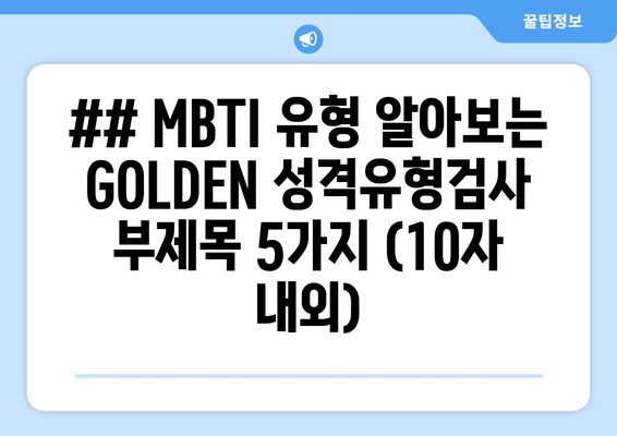 ## MBTI 유형 알아보는 GOLDEN 성격유형검사 부제목 5가지 (10자 내외)