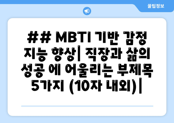 ## MBTI 기반 감정 지능 향상| 직장과 삶의 성공 에 어울리는 부제목 5가지 (10자 내외)|