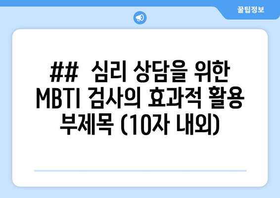 ##  심리 상담을 위한 MBTI 검사의 효과적 활용 부제목 (10자 내외)