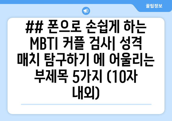 ## 폰으로 손쉽게 하는 MBTI 커플 검사| 성격 매치 탐구하기 에 어울리는 부제목 5가지 (10자 내외)