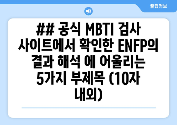 ## 공식 MBTI 검사 사이트에서 확인한 ENFP의 결과 해석 에 어울리는 5가지 부제목 (10자 내외)