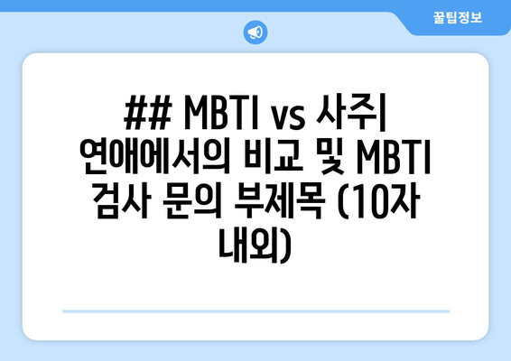 ## MBTI vs 사주| 연애에서의 비교 및 MBTI 검사 문의 부제목 (10자 내외)