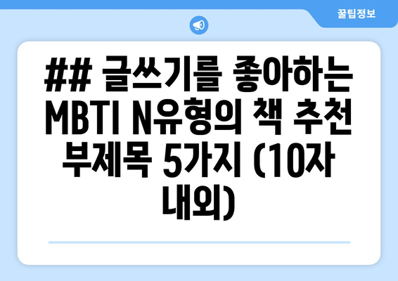 ## 글쓰기를 좋아하는 MBTI N유형의 책 추천 부제목 5가지 (10자 내외)