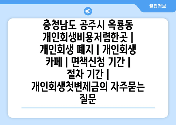 충청남도 공주시 옥룡동 개인회생비용저렴한곳 | 개인회생 폐지 | 개인회생 카페 | 면책신청 기간 | 절차 기간 | 개인회생첫변제금