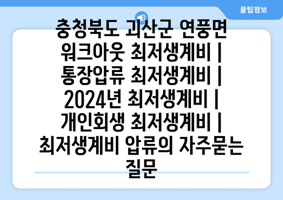 충청북도 괴산군 연풍면 워크아웃 최저생계비 | 통장압류 최저생계비 | 2024년 최저생계비 | 개인회생 최저생계비 | 최저생계비 압류