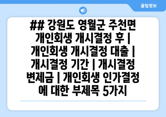 ## 강원도 영월군 주천면 개인회생 개시결정 후 | 개인회생 개시결정 대출 | 개시결정 기간 | 개시결정 변제금 | 개인회생 인가결정 에 대한 부제목 5가지