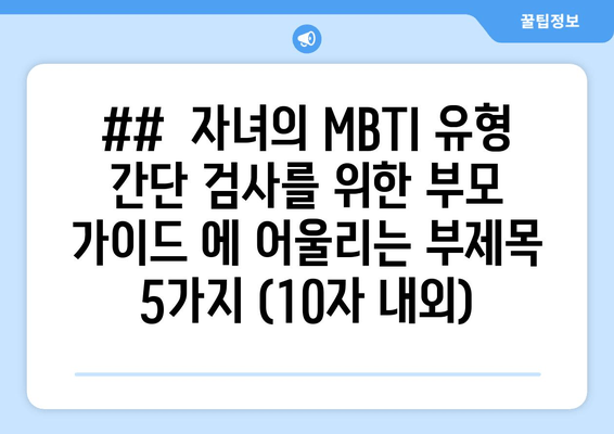 ##  자녀의 MBTI 유형 간단 검사를 위한 부모 가이드 에 어울리는 부제목 5가지 (10자 내외)