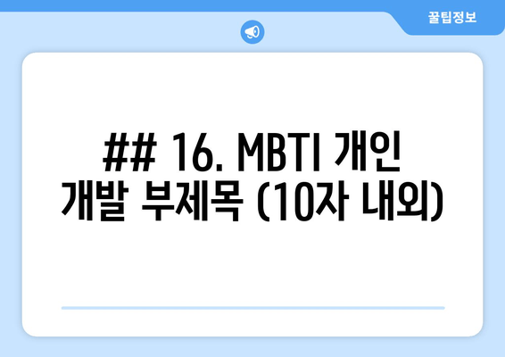 ## 16. MBTI 개인 개발 부제목 (10자 내외)