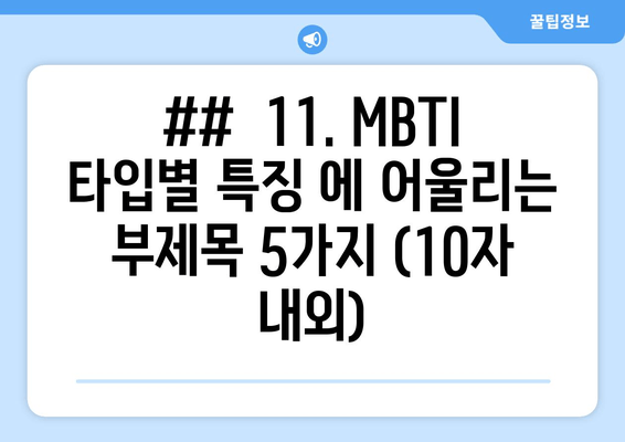 ##  11. MBTI 타입별 특징 에 어울리는 부제목 5가지 (10자 내외)