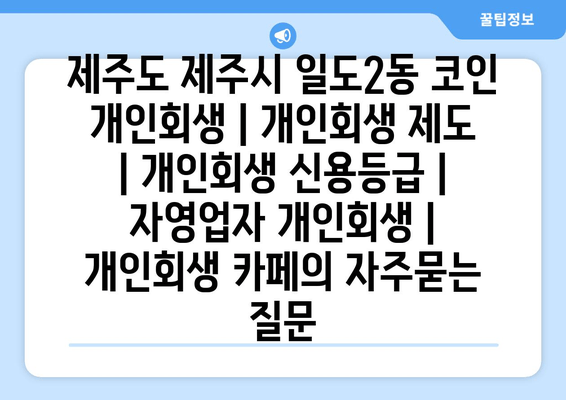 제주도 제주시 일도2동 코인 개인회생 | 개인회생 제도 | 개인회생 신용등급 | 자영업자 개인회생 | 개인회생 카페