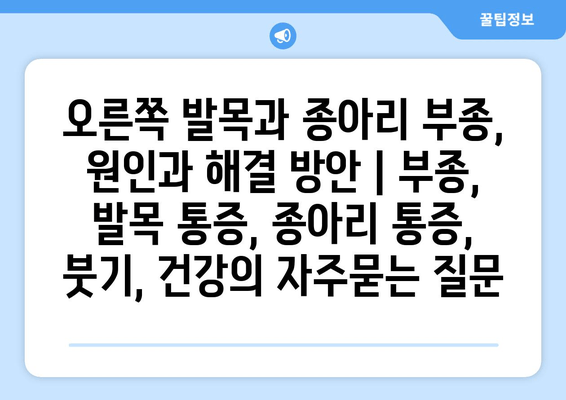 오른쪽 발목과 종아리 부종, 원인과 해결 방안 | 부종, 발목 통증, 종아리 통증, 붓기, 건강