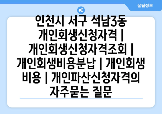 인천시 서구 석남3동 개인회생신청자격 | 개인회생신청자격조회 | 개인회생비용분납 | 개인회생 비용 | 개인파산신청자격