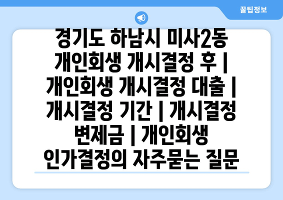 경기도 하남시 미사2동 개인회생 개시결정 후 | 개인회생 개시결정 대출 | 개시결정 기간 | 개시결정 변제금 | 개인회생 인가결정