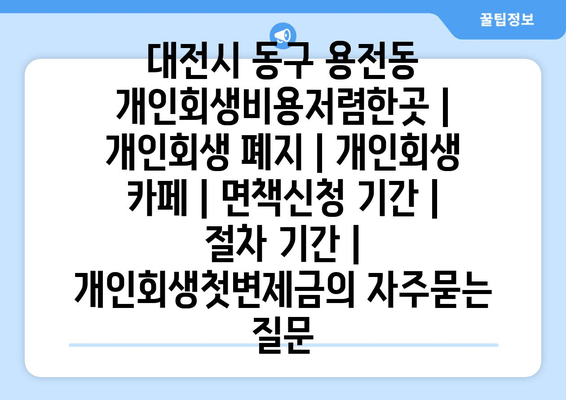 대전시 동구 용전동 개인회생비용저렴한곳 | 개인회생 폐지 | 개인회생 카페 | 면책신청 기간 | 절차 기간 | 개인회생첫변제금