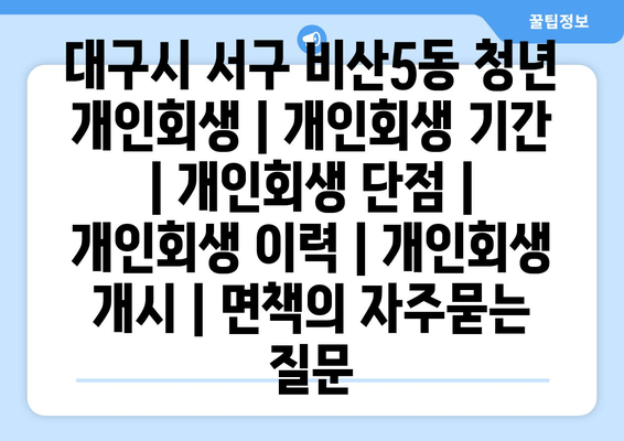 대구시 서구 비산5동 청년 개인회생 | 개인회생 기간 | 개인회생 단점 | 개인회생 이력 | 개인회생 개시 | 면책