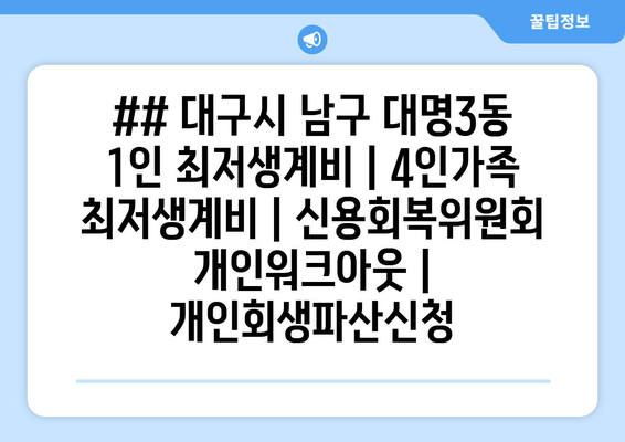 ## 대구시 남구 대명3동 1인 최저생계비 | 4인가족 최저생계비 | 신용회복위원회 개인워크아웃 | 개인회생파산신청