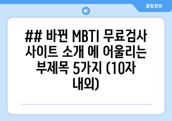 ## 바뀐 MBTI 무료검사 사이트 소개 에 어울리는 부제목 5가지 (10자 내외)