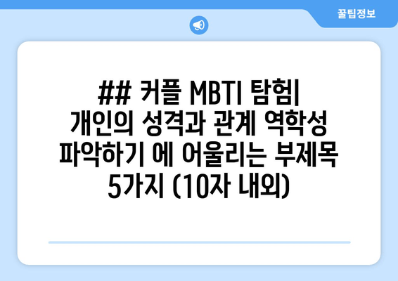 ## 커플 MBTI 탐험| 개인의 성격과 관계 역학성 파악하기 에 어울리는 부제목 5가지 (10자 내외)