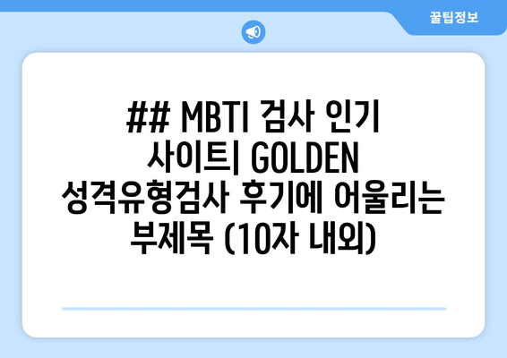 ## MBTI 검사 인기 사이트| GOLDEN 성격유형검사 후기에 어울리는 부제목 (10자 내외)