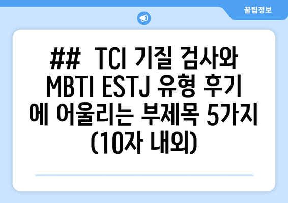 ##  TCI 기질 검사와 MBTI ESTJ 유형 후기 에 어울리는 부제목 5가지 (10자 내외)