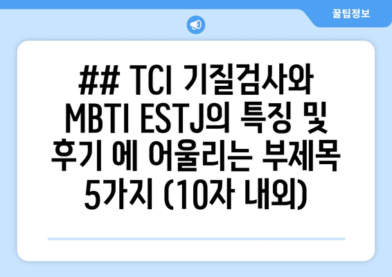 ## TCI 기질검사와 MBTI ESTJ의 특징 및 후기 에 어울리는 부제목 5가지 (10자 내외)