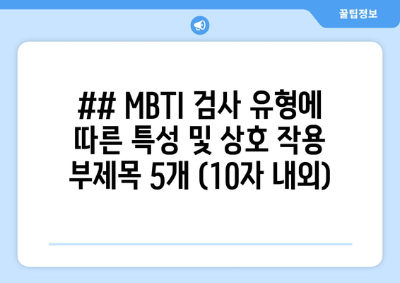 ## MBTI 검사 유형에 따른 특성 및 상호 작용 부제목 5개 (10자 내외)