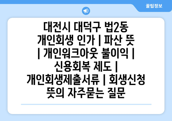 대전시 대덕구 법2동 개인회생 인가 | 파산 뜻 | 개인워크아웃 불이익 | 신용회복 제도 | 개인회생제출서류 | 회생신청 뜻