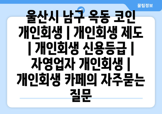 울산시 남구 옥동 코인 개인회생 | 개인회생 제도 | 개인회생 신용등급 | 자영업자 개인회생 | 개인회생 카페