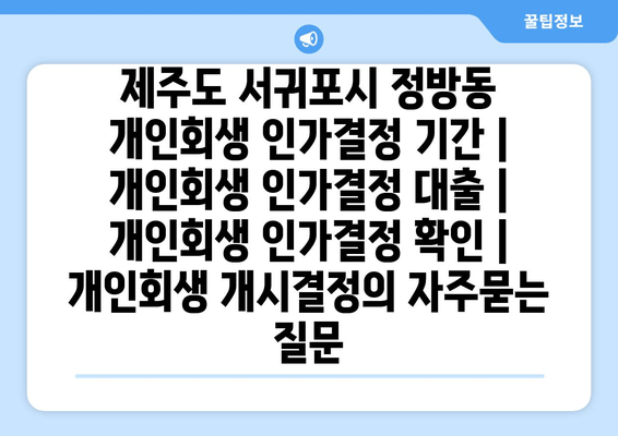 제주도 서귀포시 정방동 개인회생 인가결정 기간 | 개인회생 인가결정 대출 | 개인회생 인가결정 확인 | 개인회생 개시결정