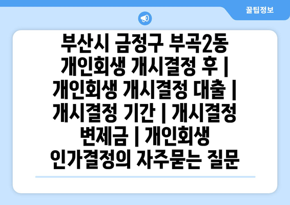 부산시 금정구 부곡2동 개인회생 개시결정 후 | 개인회생 개시결정 대출 | 개시결정 기간 | 개시결정 변제금 | 개인회생 인가결정