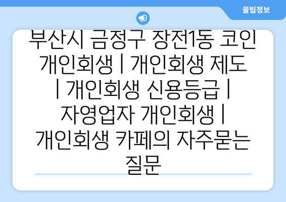 부산시 금정구 장전1동 코인 개인회생 | 개인회생 제도 | 개인회생 신용등급 | 자영업자 개인회생 | 개인회생 카페