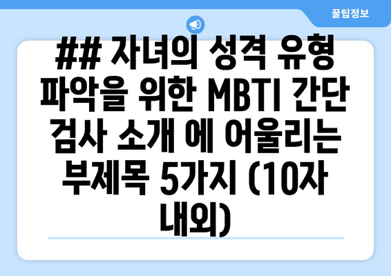 ## 자녀의 성격 유형 파악을 위한 MBTI 간단 검사 소개 에 어울리는 부제목 5가지 (10자 내외)