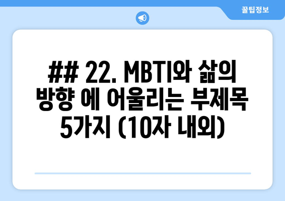 ## 22. MBTI와 삶의 방향 에 어울리는 부제목 5가지 (10자 내외)