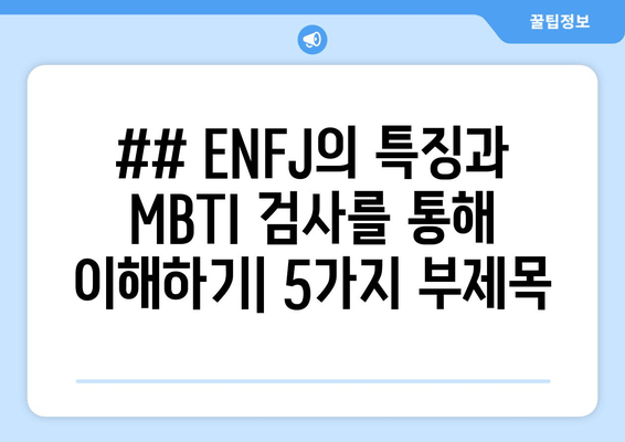 ## ENFJ의 특징과 MBTI 검사를 통해 이해하기| 5가지 부제목