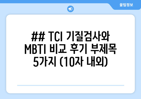 ## TCI 기질검사와 MBTI 비교 후기 부제목 5가지 (10자 내외)