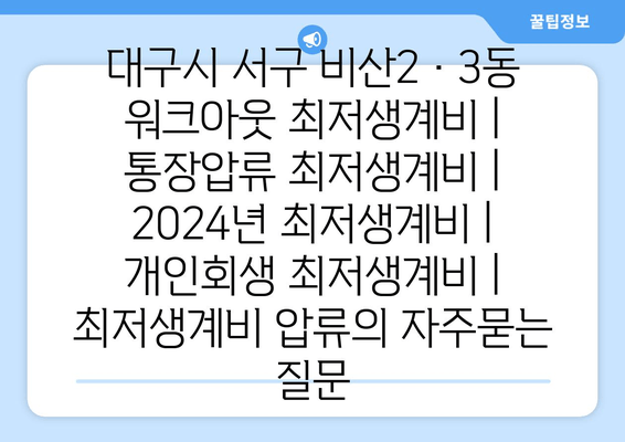 대구시 서구 비산2·3동 워크아웃 최저생계비 | 통장압류 최저생계비 | 2024년 최저생계비 | 개인회생 최저생계비 | 최저생계비 압류