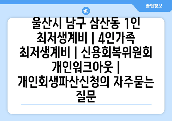 울산시 남구 삼산동 1인 최저생계비 | 4인가족 최저생계비 | 신용회복위원회 개인워크아웃 | 개인회생파산신청