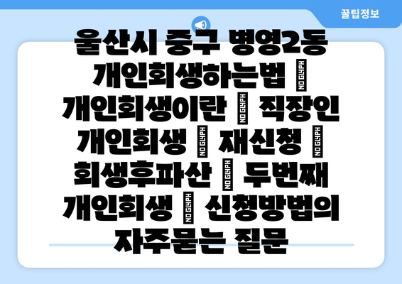 울산시 중구 병영2동 개인회생하는법 | 개인회생이란 | 직장인 개인회생 | 재신청 | 회생후파산 | 두번째 개인회생 | 신청방법