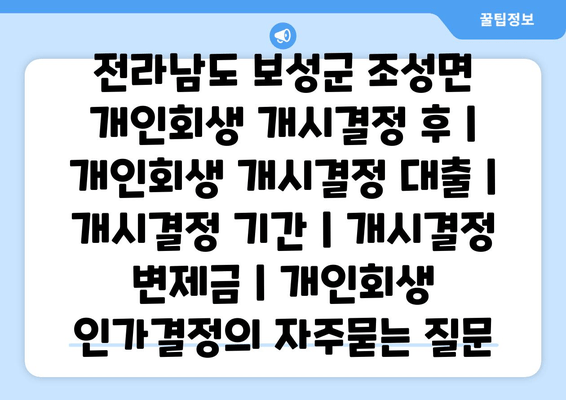 전라남도 보성군 조성면 개인회생 개시결정 후 | 개인회생 개시결정 대출 | 개시결정 기간 | 개시결정 변제금 | 개인회생 인가결정