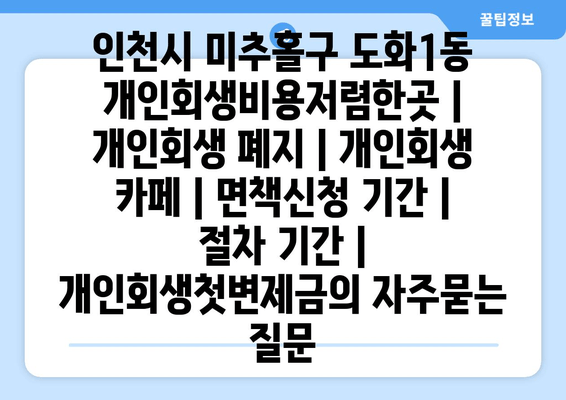 인천시 미추홀구 도화1동 개인회생비용저렴한곳 | 개인회생 폐지 | 개인회생 카페 | 면책신청 기간 | 절차 기간 | 개인회생첫변제금