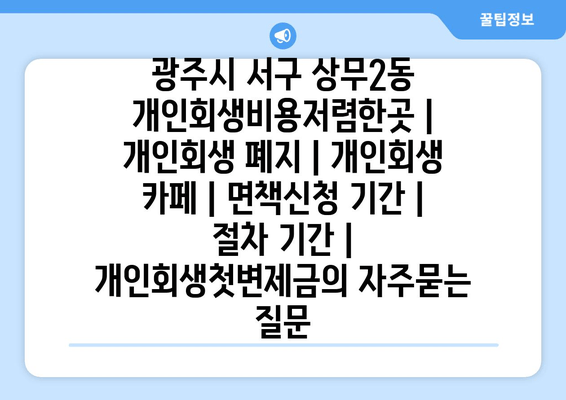 광주시 서구 상무2동 개인회생비용저렴한곳 | 개인회생 폐지 | 개인회생 카페 | 면책신청 기간 | 절차 기간 | 개인회생첫변제금