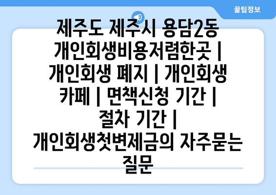 제주도 제주시 용담2동 개인회생비용저렴한곳 | 개인회생 폐지 | 개인회생 카페 | 면책신청 기간 | 절차 기간 | 개인회생첫변제금