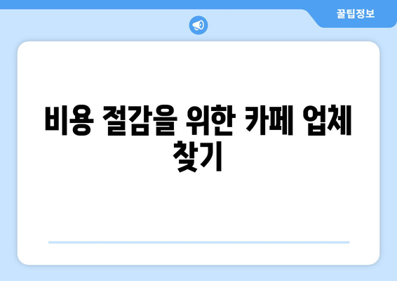 비용 절감을 위한 카페 업체 찾기