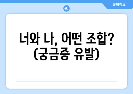 너와 나, 어떤 조합? (궁금증 유발)