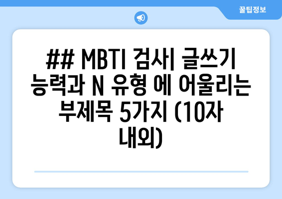 ## MBTI 검사| 글쓰기 능력과 N 유형 에 어울리는 부제목 5가지 (10자 내외)